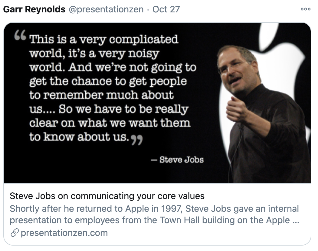"This is a very complicated world, it's a very noisy world. And we're not going to get the chance to get people to remember much about us... So we have to be really clear on what we want them to know about us."  - Steve Jobs 